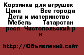 Корзинка для игрушек › Цена ­ 300 - Все города Дети и материнство » Мебель   . Татарстан респ.,Чистопольский р-н